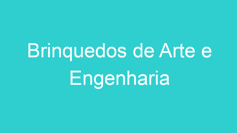Brinquedos de Arte e Engenharia