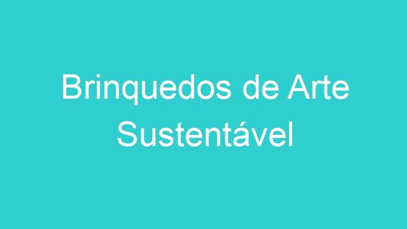 Brinquedos de Arte Sustentável