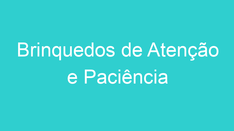 Brinquedos de Atenção e Paciência