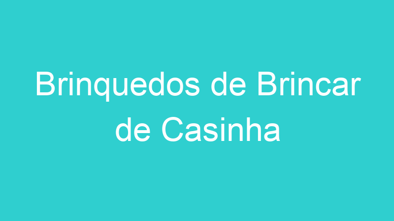 Brinquedos de Brincar de Casinha