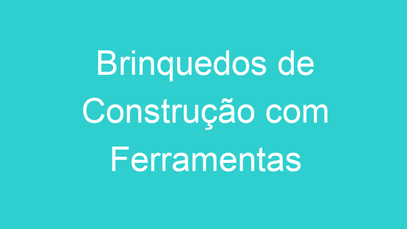 Brinquedos de Construção com Ferramentas