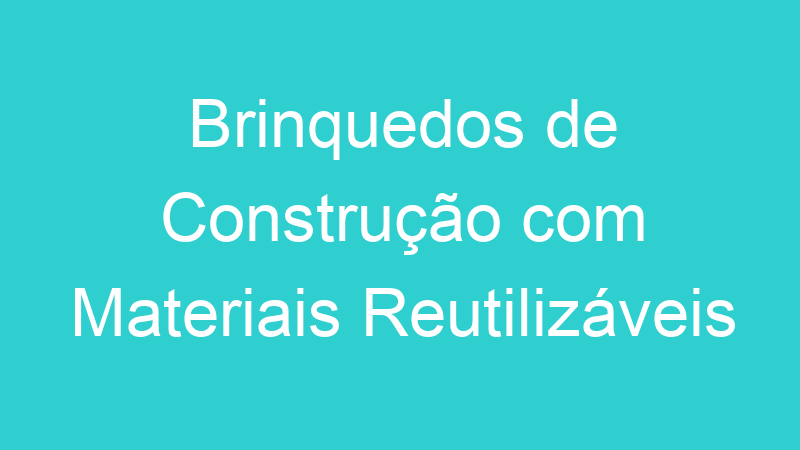 Brinquedos de Construção com Materiais Reutilizáveis