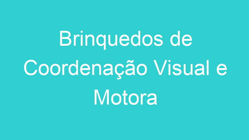 Brinquedos de Coordenação Visual e Motora