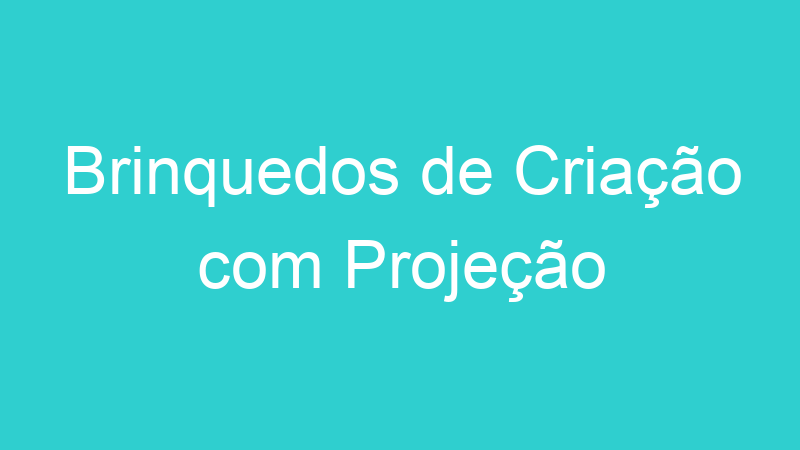 Brinquedos de Criação com Projeção
