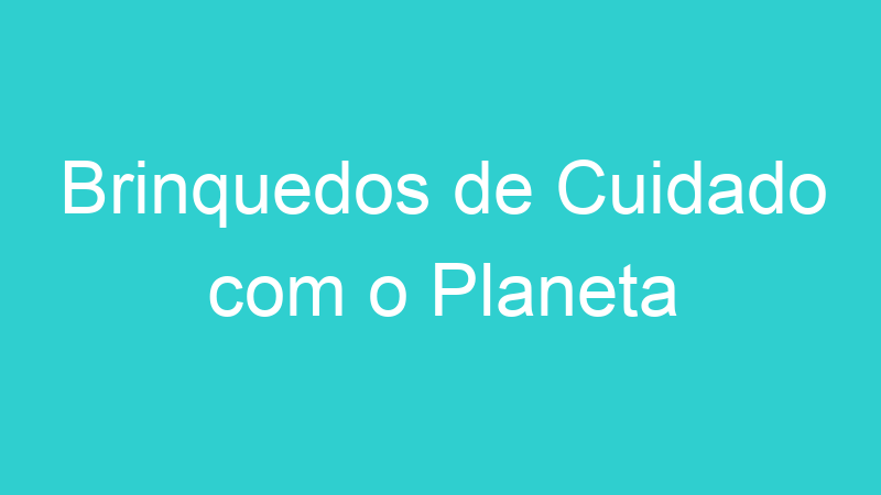 Brinquedos de Cuidado com o Planeta