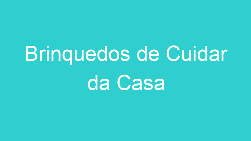 Brinquedos de Cuidar da Casa