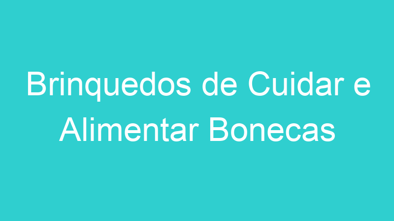 Brinquedos de Cuidar e Alimentar Bonecas