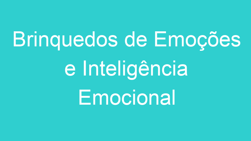 Brinquedos de Emoções e Inteligência Emocional