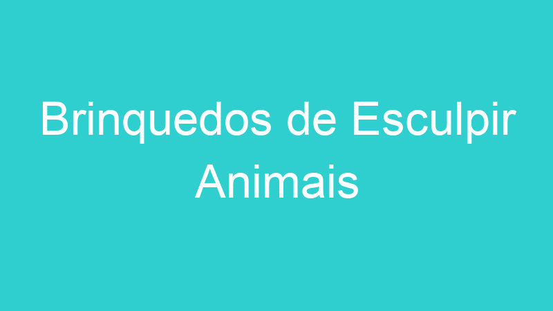 Brinquedos de Esculpir Animais | Tenho Tudo Sobre Brinquedos de Esculpir Animais | Tenho Tudo Sobre