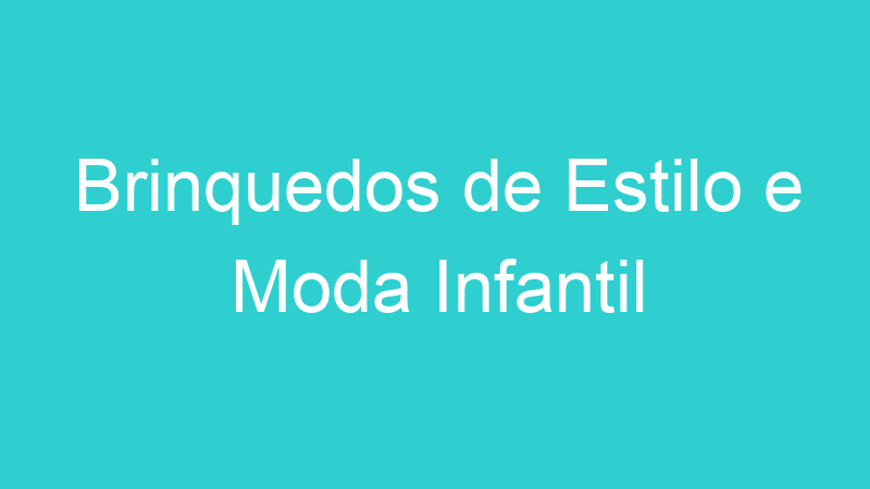 Brinquedos de Estilo e Moda Infantil | Tenho Tudo Sobre Brinquedos de Estilo e Moda Infantil | Tenho Tudo Sobre