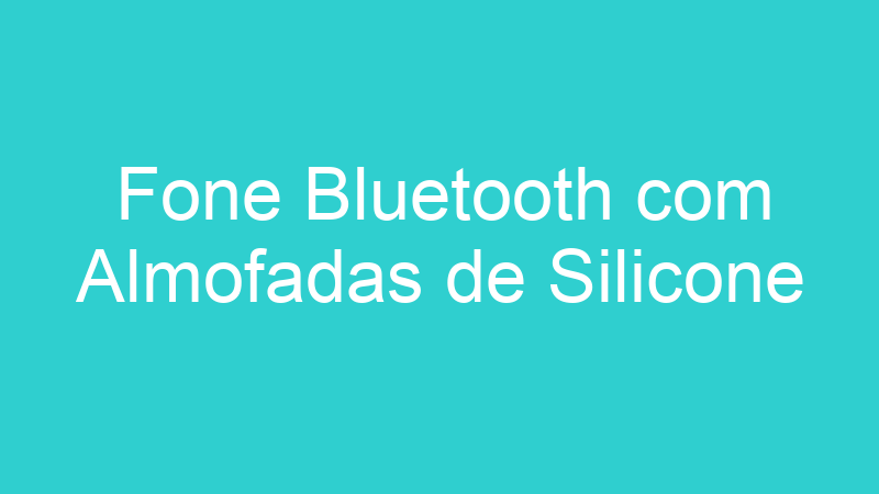 Fone Bluetooth com Almofadas de Silicone