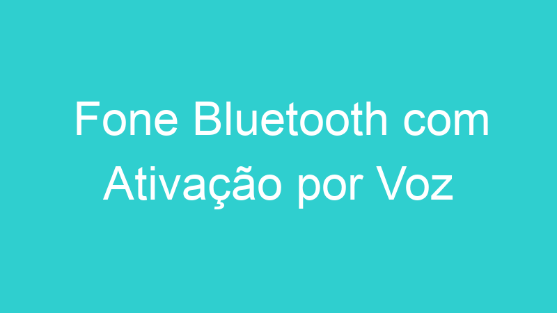 Fone Bluetooth com Ativação por Voz