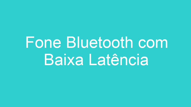 Fone Bluetooth com Baixa Latência