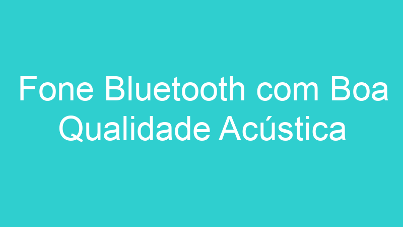 Fone Bluetooth com Boa Qualidade Acústica