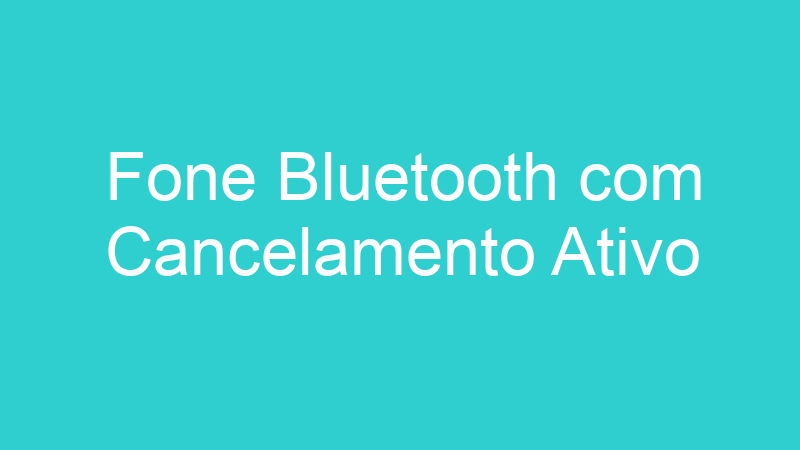 Fone Bluetooth com Cancelamento Ativo