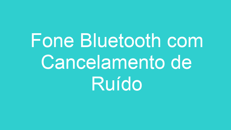 Fone Bluetooth com Cancelamento de Ruído