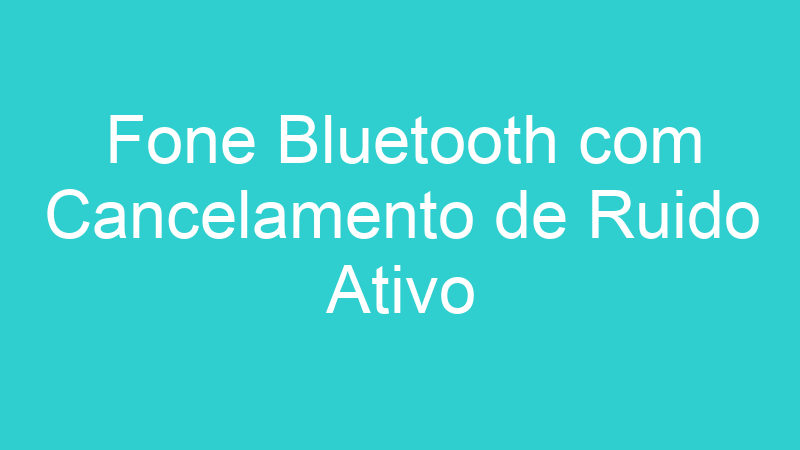 Fone Bluetooth com Cancelamento de Ruido Ativo