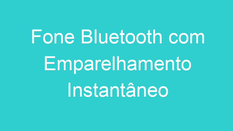 Fone Bluetooth com Emparelhamento Instantâneo