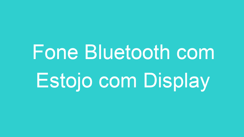 Fone Bluetooth com Estojo com Display