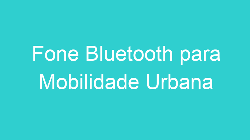 Fone Bluetooth para Mobilidade Urbana