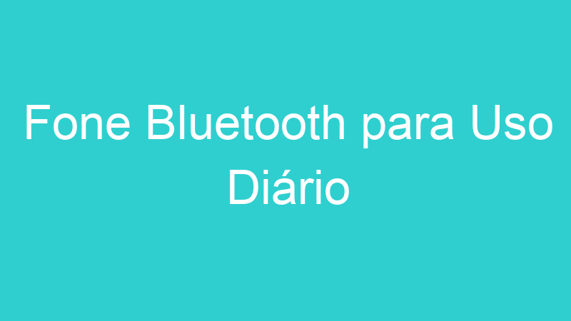 Fone Bluetooth para Uso Diário