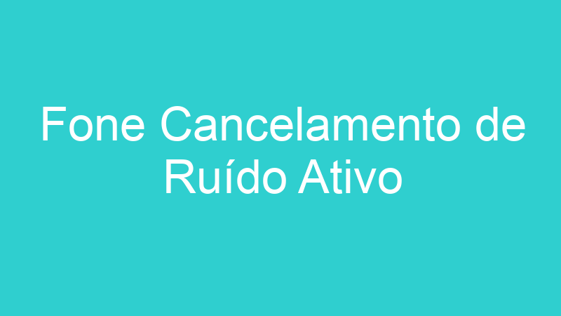 Fone Cancelamento de Ruído Ativo