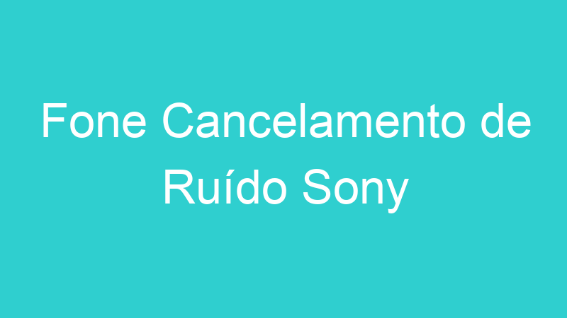 Fone Cancelamento de Ruído Sony