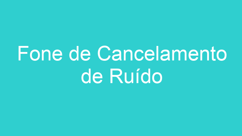 Fone de Cancelamento de Ruído