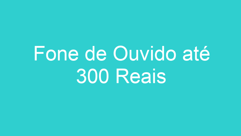 Fone de Ouvido até 300 Reais