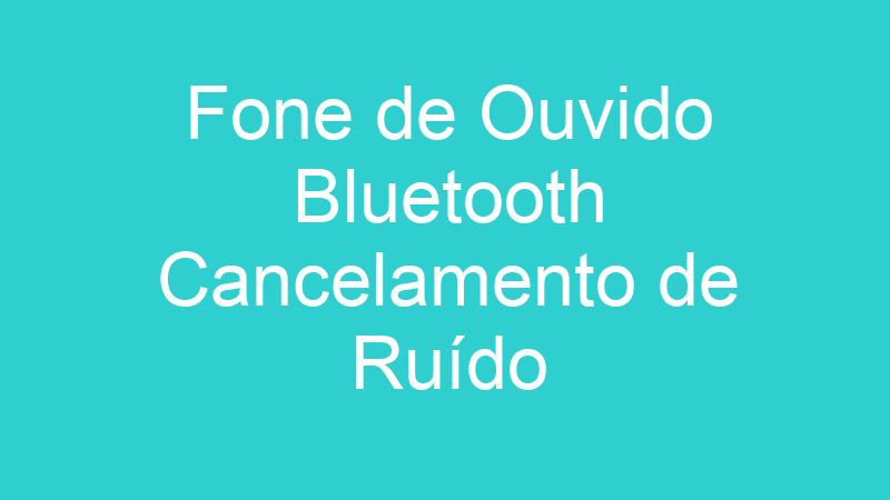 Fone de Ouvido Bluetooth Cancelamento de Ruído