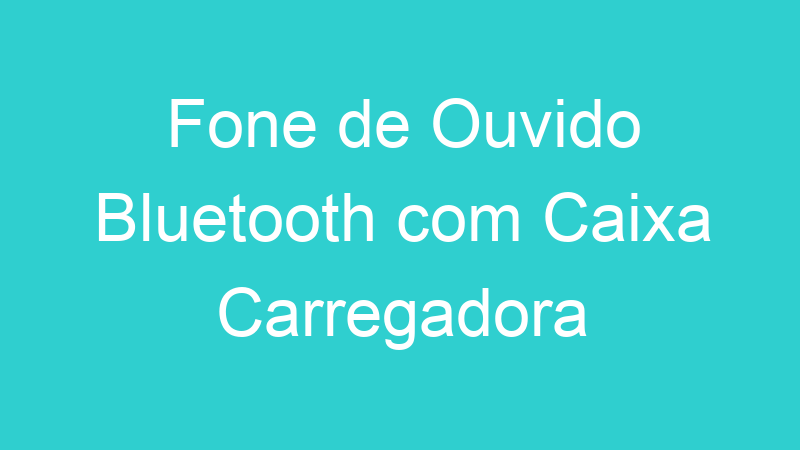 Fone de Ouvido Bluetooth com Caixa Carregadora