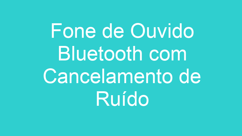 Fone de Ouvido Bluetooth com Cancelamento de Ruído