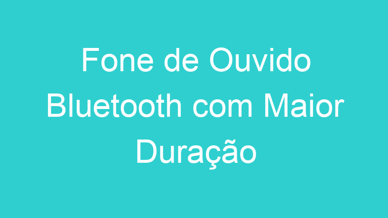 Fone de Ouvido Bluetooth com Maior Duração