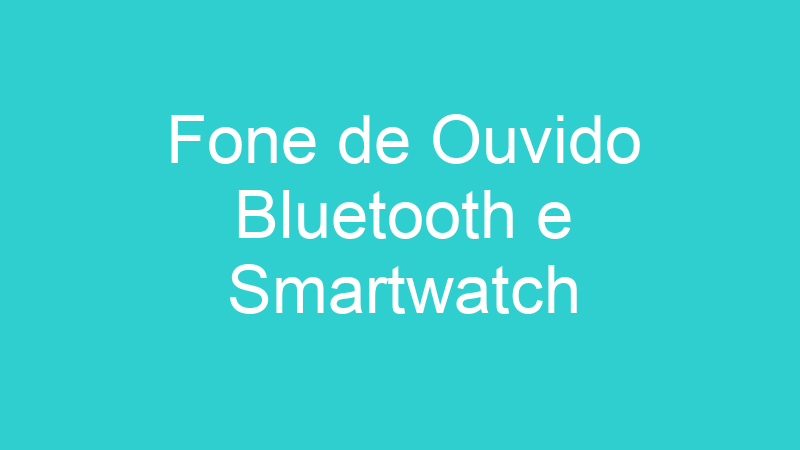 Fone de Ouvido Bluetooth e Smartwatch