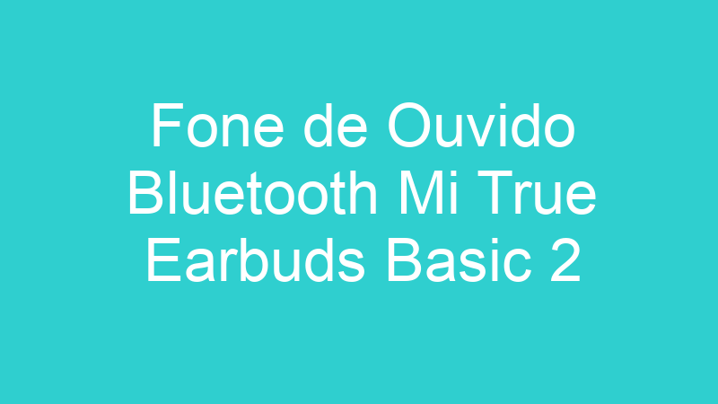 Fone de Ouvido Bluetooth Mi True Earbuds Basic 2