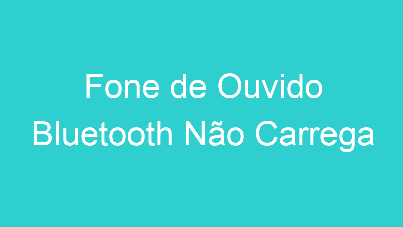Fone de Ouvido Bluetooth Não Carrega
