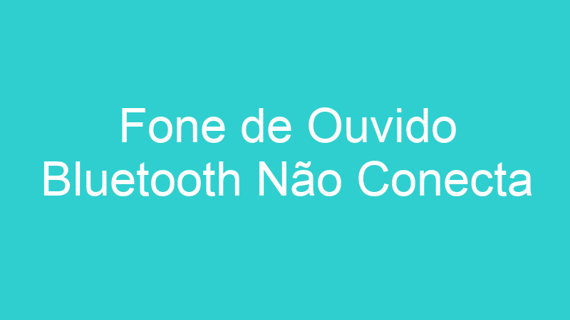 Fone de Ouvido Bluetooth Não Conecta