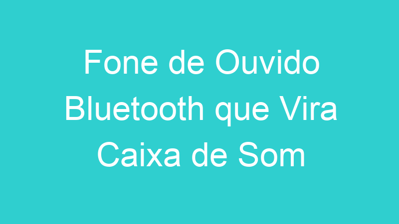 Fone de Ouvido Bluetooth que Vira Caixa de Som