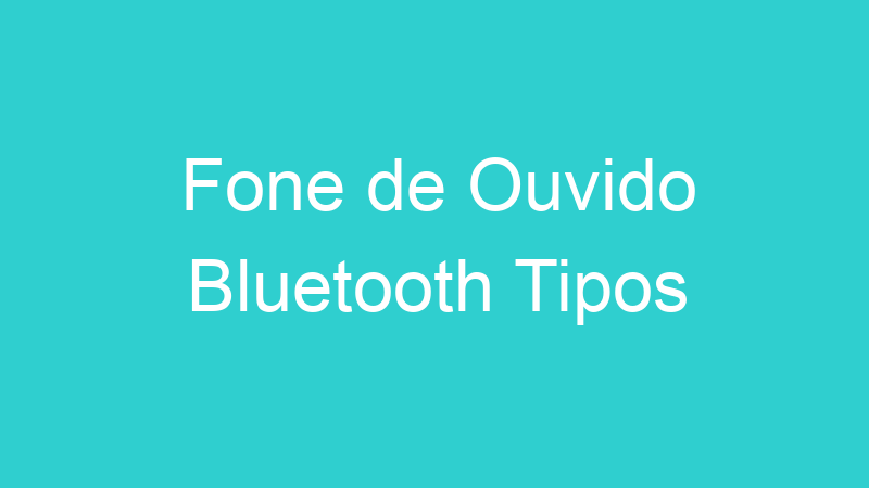 Fone de Ouvido Bluetooth Tipos