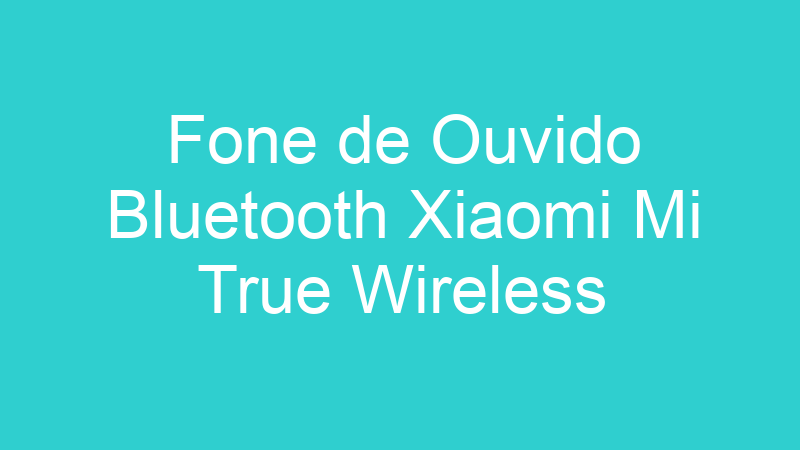 Fone de Ouvido Bluetooth Xiaomi Mi True Wireless