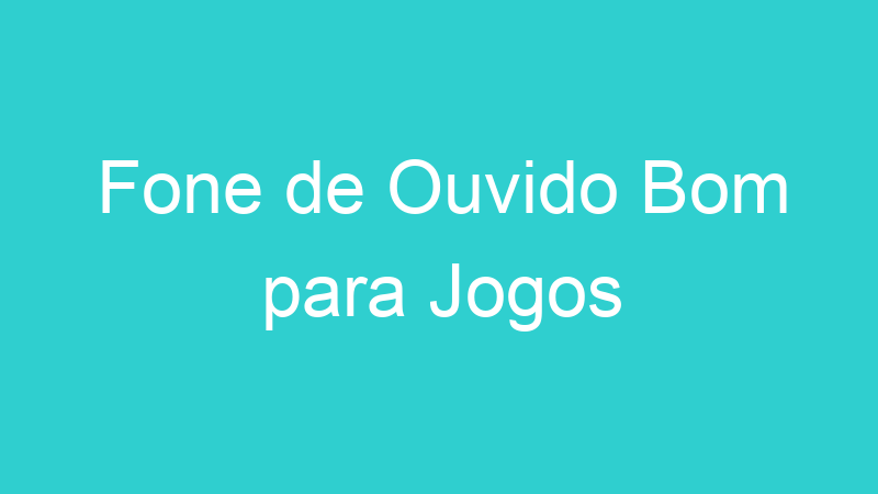 Fone de Ouvido Bom para Jogos