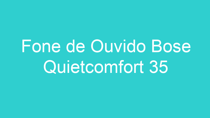 Fone de Ouvido Bose Quietcomfort 35