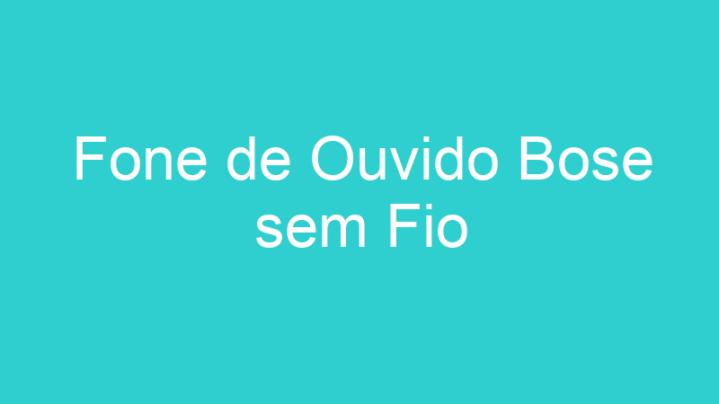 Fone de Ouvido Bose sem Fio