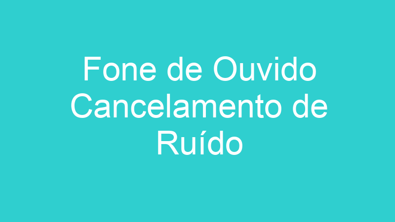 Fone de Ouvido Cancelamento de Ruído