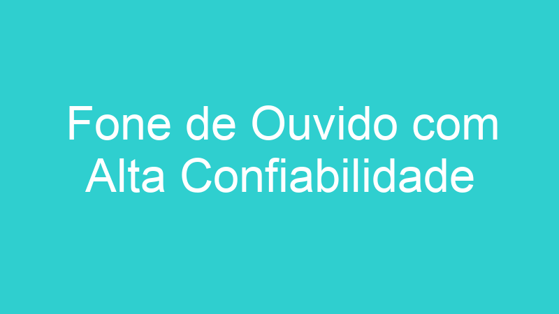 Fone de Ouvido com Alta Confiabilidade