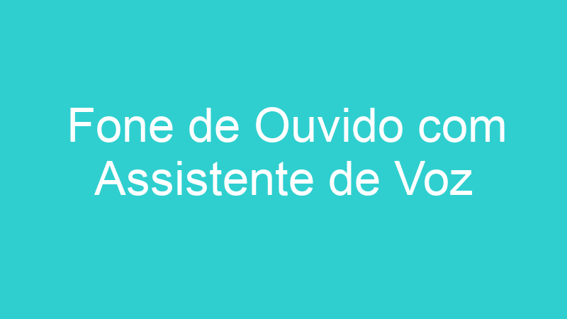 Fone de Ouvido com Assistente de Voz