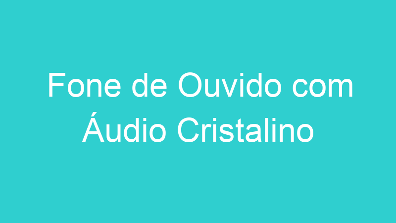 Fone de Ouvido com Áudio Cristalino