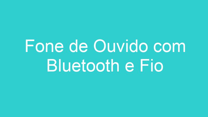 Fone de Ouvido com Bluetooth e Fio