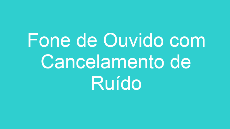 Fone de Ouvido com Cancelamento de Ruído