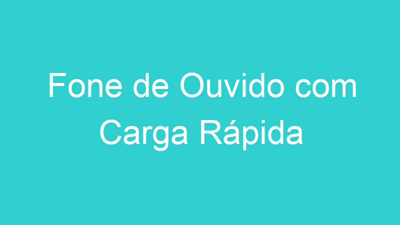 Fone de Ouvido com Carga Rápida